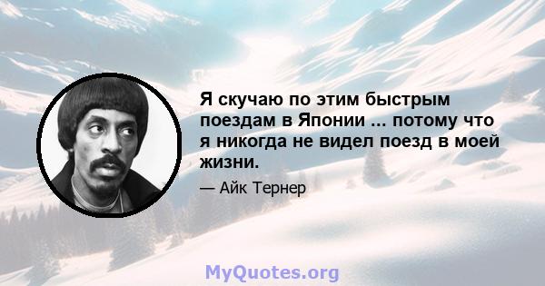 Я скучаю по этим быстрым поездам в Японии ... потому что я никогда не видел поезд в моей жизни.