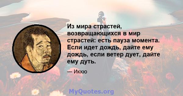 Из мира страстей, возвращающихся в мир страстей: есть пауза момента. Если идет дождь, дайте ему дождь, если ветер дует, дайте ему дуть.