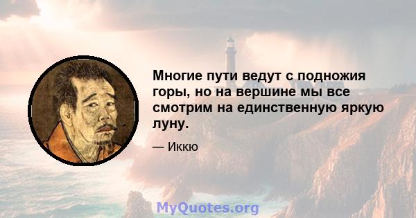 Многие пути ведут с подножия горы, но на вершине мы все смотрим на единственную яркую луну.