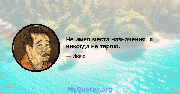 Не имея места назначения, я никогда не теряю.