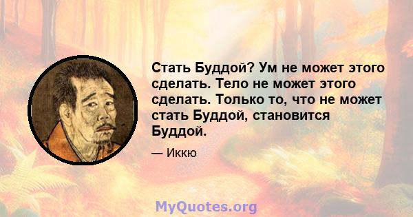 Стать Буддой? Ум не может этого сделать. Тело не может этого сделать. Только то, что не может стать Буддой, становится Буддой.