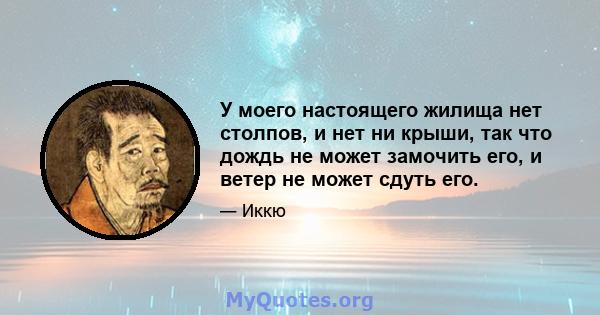 У моего настоящего жилища нет столпов, и нет ни крыши, так что дождь не может замочить его, и ветер не может сдуть его.