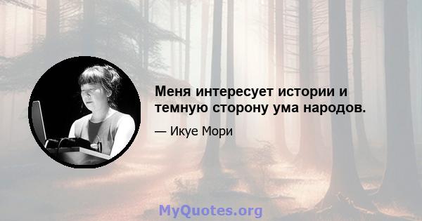 Меня интересует истории и темную сторону ума народов.