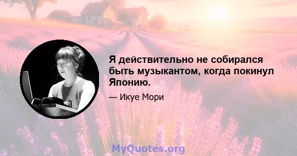 Я действительно не собирался быть музыкантом, когда покинул Японию.