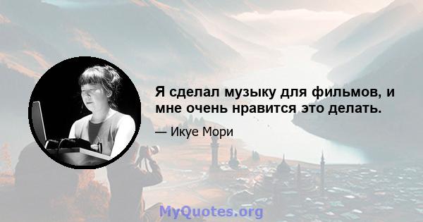 Я сделал музыку для фильмов, и мне очень нравится это делать.