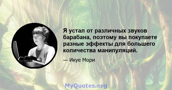 Я устал от различных звуков барабана, поэтому вы покупаете разные эффекты для большего количества манипуляций.