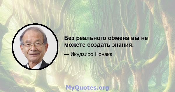 Без реального обмена вы не можете создать знания.