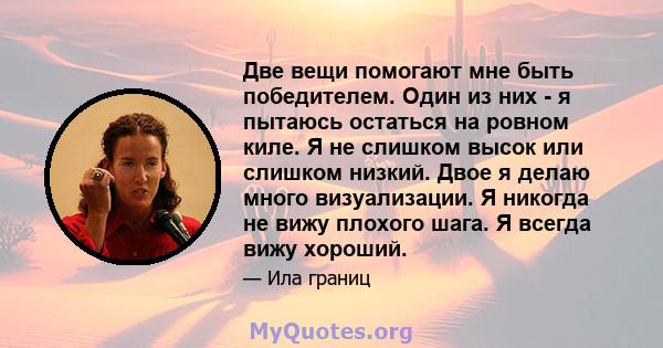 Две вещи помогают мне быть победителем. Один из них - я пытаюсь остаться на ровном киле. Я не слишком высок или слишком низкий. Двое я делаю много визуализации. Я никогда не вижу плохого шага. Я всегда вижу хороший.