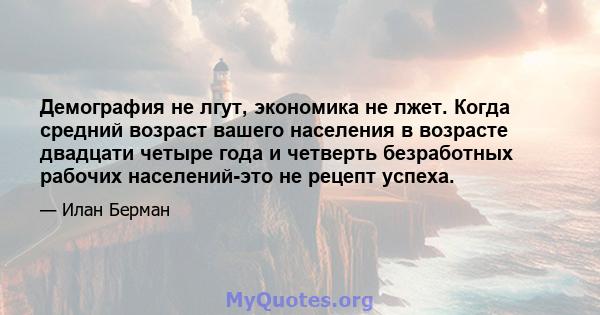 Демография не лгут, экономика не лжет. Когда средний возраст вашего населения в возрасте двадцати четыре года и четверть безработных рабочих населений-это не рецепт успеха.