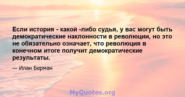 Если история - какой -либо судья, у вас могут быть демократические наклонности в революции, но это не обязательно означает, что революция в конечном итоге получит демократические результаты.