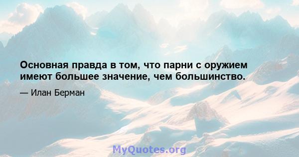 Основная правда в том, что парни с оружием имеют большее значение, чем большинство.