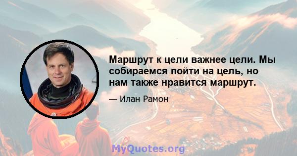 Маршрут к цели важнее цели. Мы собираемся пойти на цель, но нам также нравится маршрут.