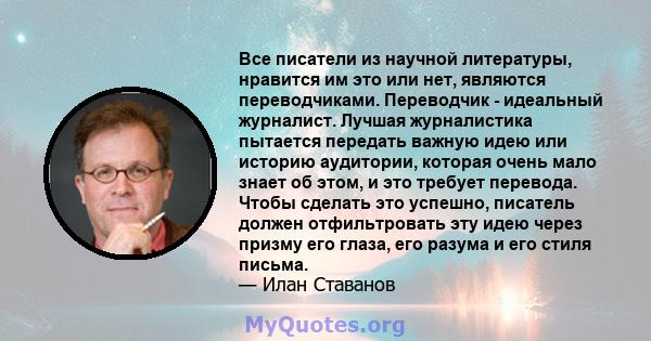 Все писатели из научной литературы, нравится им это или нет, являются переводчиками. Переводчик - идеальный журналист. Лучшая журналистика пытается передать важную идею или историю аудитории, которая очень мало знает об 