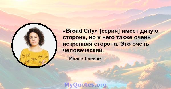 «Broad City» [серия] имеет дикую сторону, но у него также очень искренняя сторона. Это очень человеческий.