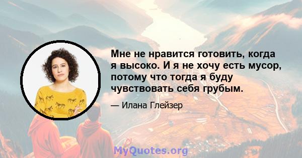 Мне не нравится готовить, когда я высоко. И я не хочу есть мусор, потому что тогда я буду чувствовать себя грубым.