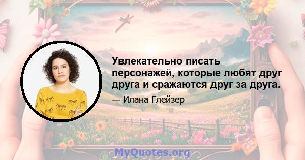 Увлекательно писать персонажей, которые любят друг друга и сражаются друг за друга.