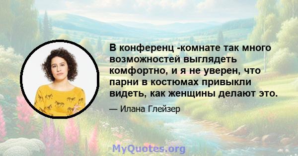 В конференц -комнате так много возможностей выглядеть комфортно, и я не уверен, что парни в костюмах привыкли видеть, как женщины делают это.