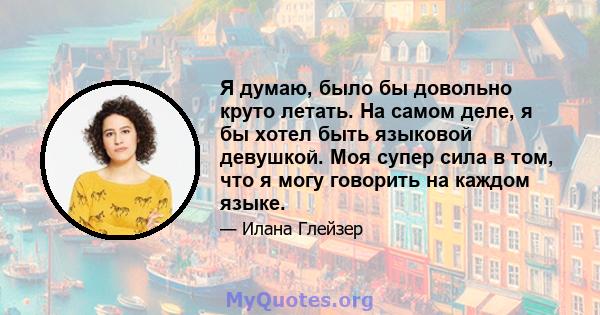 Я думаю, было бы довольно круто летать. На самом деле, я бы хотел быть языковой девушкой. Моя супер сила в том, что я могу говорить на каждом языке.