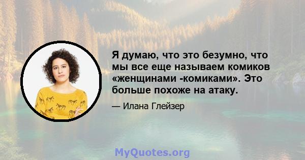 Я думаю, что это безумно, что мы все еще называем комиков «женщинами -комиками». Это больше похоже на атаку.