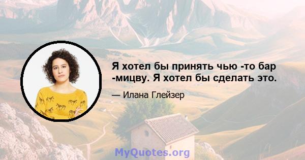 Я хотел бы принять чью -то бар -мицву. Я хотел бы сделать это.