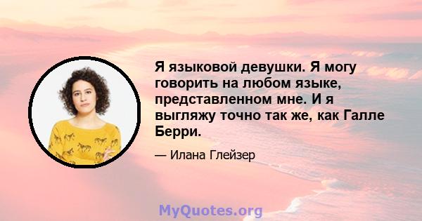 Я языковой девушки. Я могу говорить на любом языке, представленном мне. И я выгляжу точно так же, как Галле Берри.