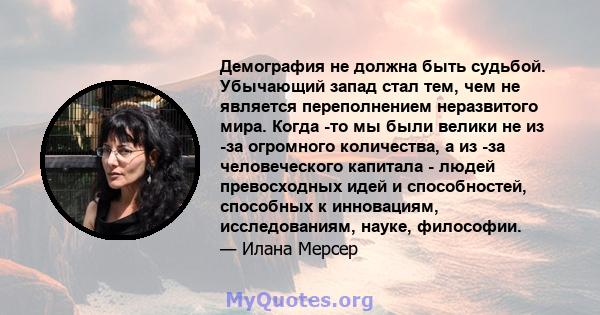 Демография не должна быть судьбой. Убычающий запад стал тем, чем не является переполнением неразвитого мира. Когда -то мы были велики не из -за огромного количества, а из -за человеческого капитала - людей превосходных