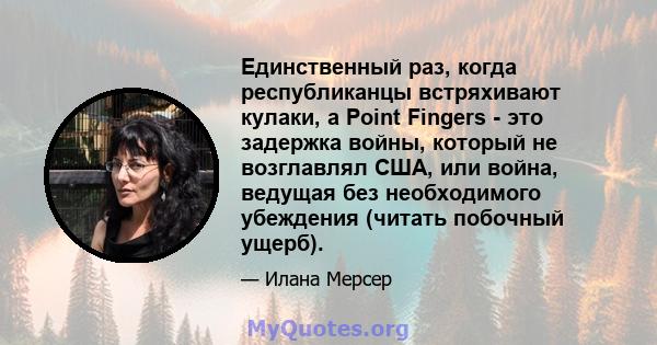 Единственный раз, когда республиканцы встряхивают кулаки, а Point Fingers - это задержка войны, который не возглавлял США, или война, ведущая без необходимого убеждения (читать побочный ущерб).