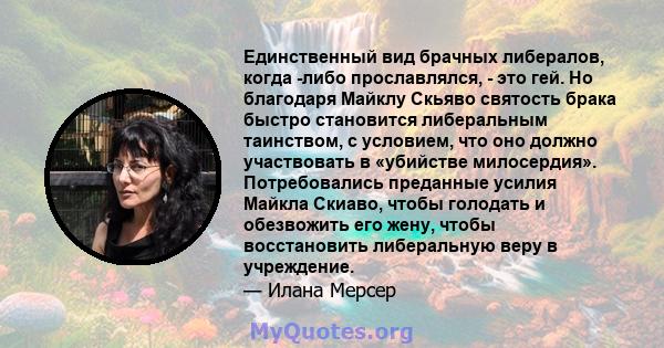 Единственный вид брачных либералов, когда -либо прославлялся, - это гей. Но благодаря Майклу Скьяво святость брака быстро становится либеральным таинством, с условием, что оно должно участвовать в «убийстве милосердия». 