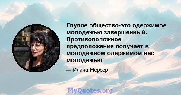 Глупое общество-это одержимое молодежью завершенный. Противоположное предположение получает в молодежном одержимом нас молодежью