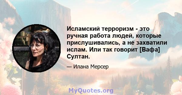 Исламский терроризм - это ручная работа людей, которые прислушивались, а не захватили ислам. Или так говорит [Вафа] Султан.