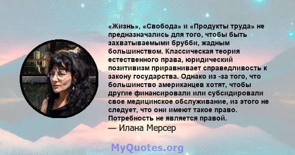 «Жизнь», «Свобода» и «Продукты труда» не предназначались для того, чтобы быть захватываемыми брубби, жадным большинством. Классическая теория естественного права, юридический позитивизм приравнивает справедливость к