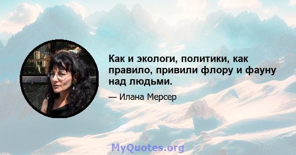 Как и экологи, политики, как правило, привили флору и фауну над людьми.