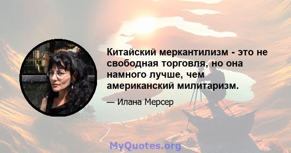 Китайский меркантилизм - это не свободная торговля, но она намного лучше, чем американский милитаризм.