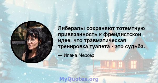 Либералы сохраняют тотемтную привязанность к фрейдистской идее, что травматическая тренировка туалета - это судьба.