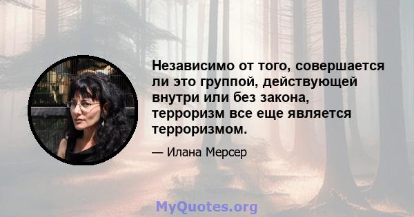 Независимо от того, совершается ли это группой, действующей внутри или без закона, терроризм все еще является терроризмом.