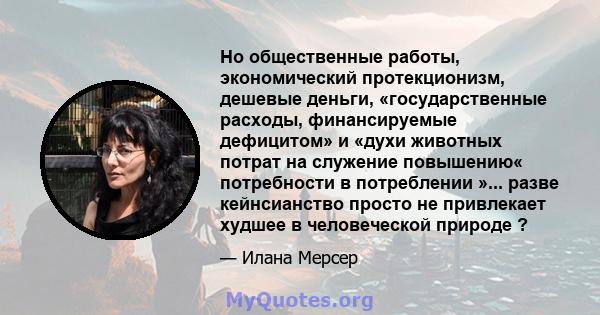 Но общественные работы, экономический протекционизм, дешевые деньги, «государственные расходы, финансируемые дефицитом» и «духи животных потрат на служение повышению« потребности в потреблении »... разве кейнсианство