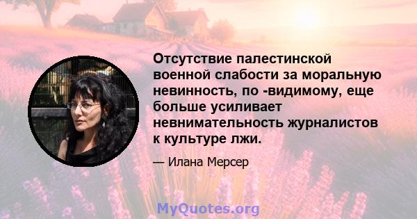 Отсутствие палестинской военной слабости за моральную невинность, по -видимому, еще больше усиливает невнимательность журналистов к культуре лжи.