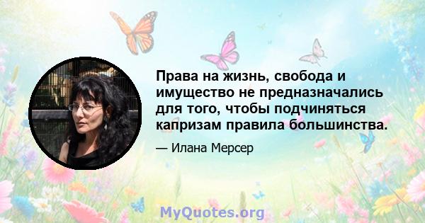 Права на жизнь, свобода и имущество не предназначались для того, чтобы подчиняться капризам правила большинства.