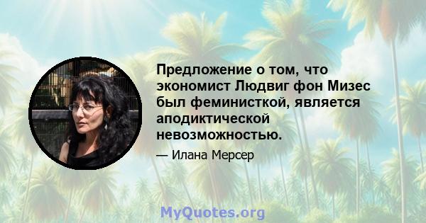 Предложение о том, что экономист Людвиг фон Мизес был феминисткой, является аподиктической невозможностью.