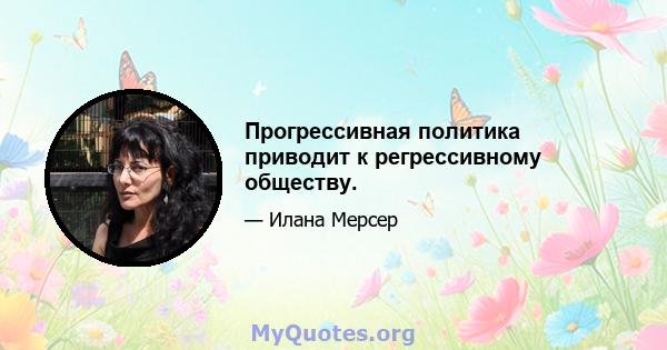 Прогрессивная политика приводит к регрессивному обществу.