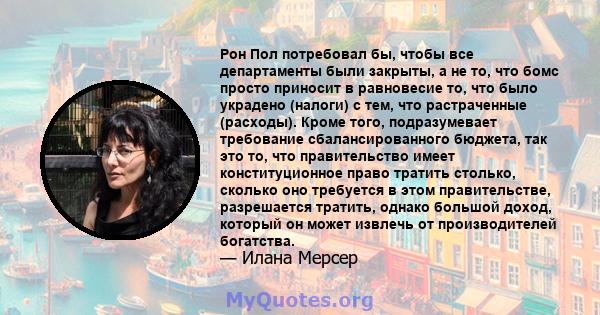 Рон Пол потребовал бы, чтобы все департаменты были закрыты, а не то, что бомс просто приносит в равновесие то, что было украдено (налоги) с тем, что растраченные (расходы). Кроме того, подразумевает требование