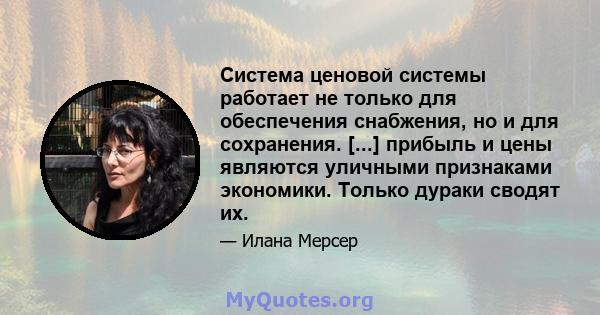 Система ценовой системы работает не только для обеспечения снабжения, но и для сохранения. [...] прибыль и цены являются уличными признаками экономики. Только дураки сводят их.