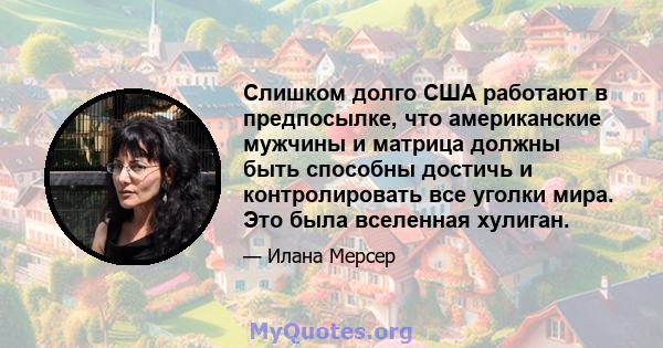 Слишком долго США работают в предпосылке, что американские мужчины и матрица должны быть способны достичь и контролировать все уголки мира. Это была вселенная хулиган.