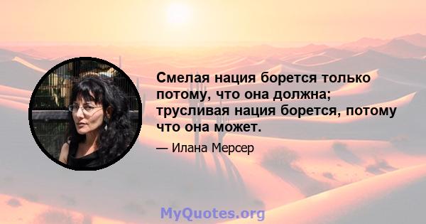 Смелая нация борется только потому, что она должна; трусливая нация борется, потому что она может.