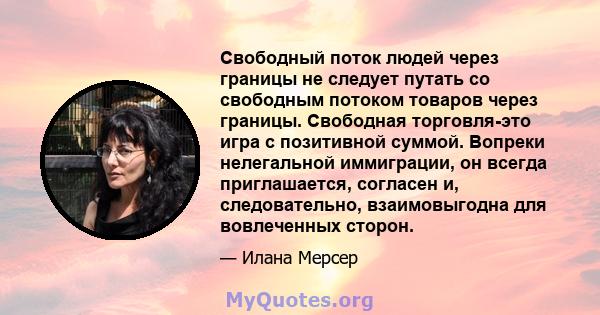 Свободный поток людей через границы не следует путать со свободным потоком товаров через границы. Свободная торговля-это игра с позитивной суммой. Вопреки нелегальной иммиграции, он всегда приглашается, согласен и,