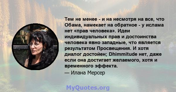 Тем не менее - и на несмотря на все, что Обама, намекает на обратное - у ислама нет «прав человека». Идеи индивидуальных прав и достоинства человека явно западные, что является результатом Просвещения. И хотя диалог