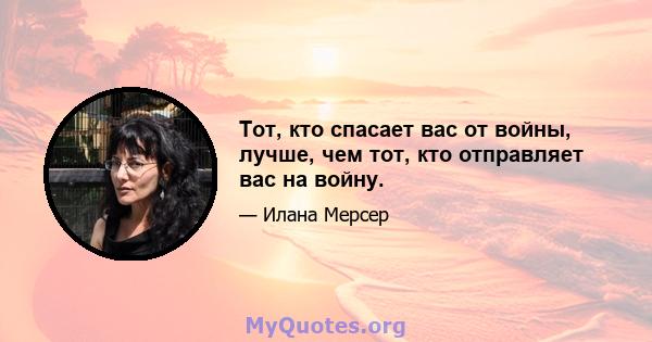 Тот, кто спасает вас от войны, лучше, чем тот, кто отправляет вас на войну.