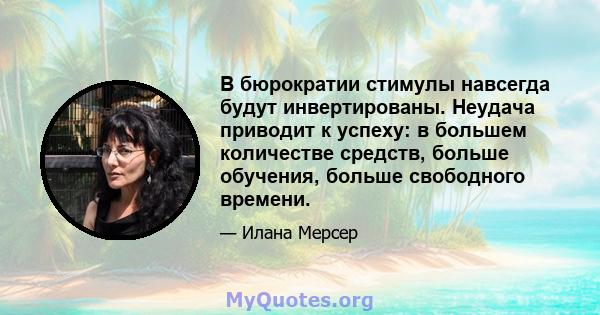 В бюрократии стимулы навсегда будут инвертированы. Неудача приводит к успеху: в большем количестве средств, больше обучения, больше свободного времени.