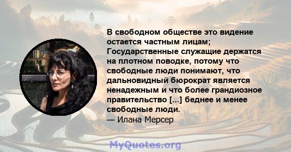 В свободном обществе это видение остается частным лицам; Государственные служащие держатся на плотном поводке, потому что свободные люди понимают, что дальновидный бюрократ является ненадежным и что более грандиозное