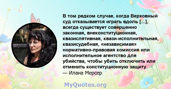 В том редком случае, когда Верховный суд отказывается играть вдоль [...], всегда существует совершенно законная, внеконституционная, квазислятивная, квази-исполнительная, квазисудебная, «независимая» нормативно-правовая 